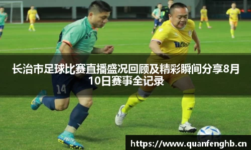 长治市足球比赛直播盛况回顾及精彩瞬间分享8月10日赛事全记录